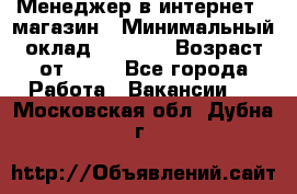 Менеджер в интернет - магазин › Минимальный оклад ­ 2 000 › Возраст от ­ 18 - Все города Работа » Вакансии   . Московская обл.,Дубна г.